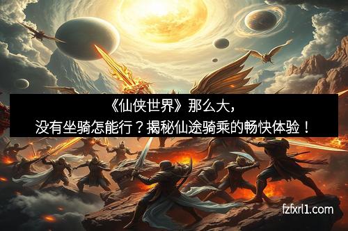 《仙侠世界》那么大，没有坐骑怎能行？揭秘仙途骑乘的畅快体验！